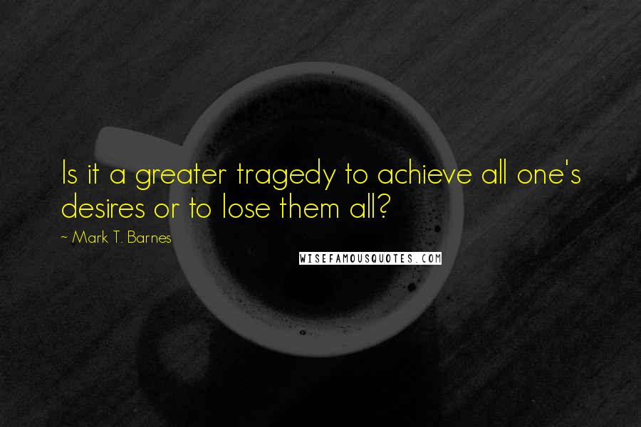 Mark T. Barnes Quotes: Is it a greater tragedy to achieve all one's desires or to lose them all?