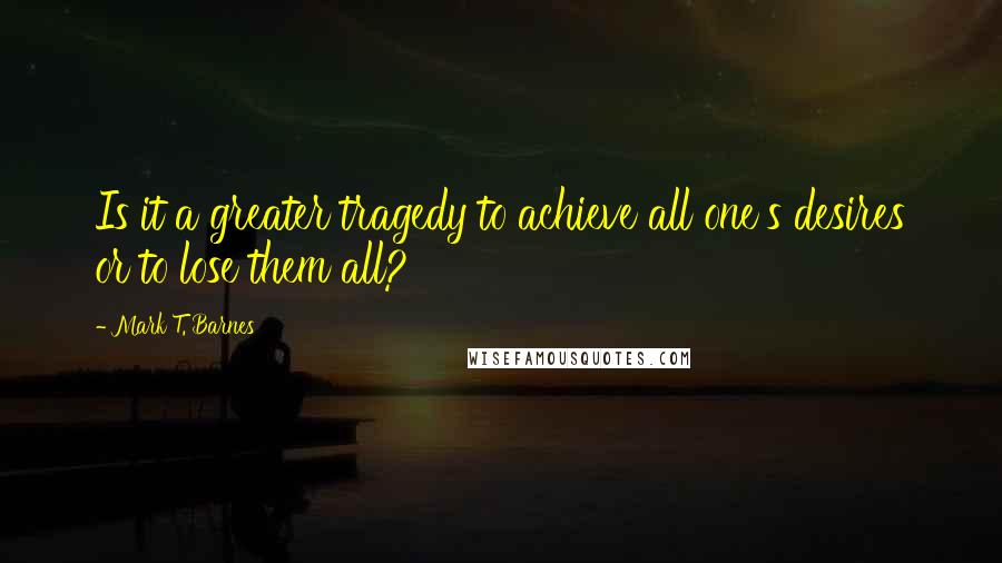 Mark T. Barnes Quotes: Is it a greater tragedy to achieve all one's desires or to lose them all?