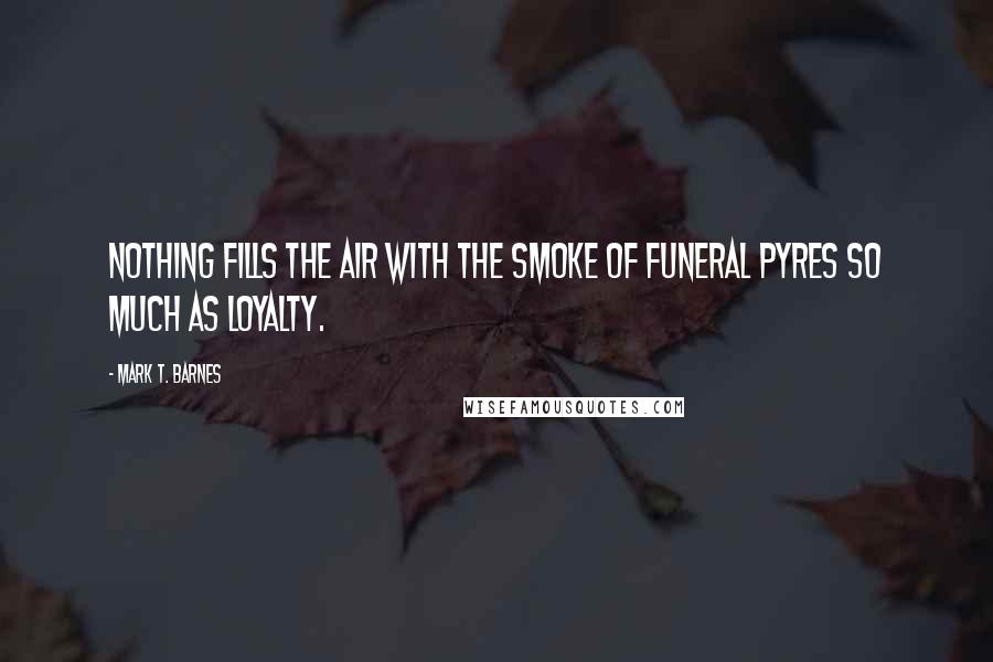 Mark T. Barnes Quotes: Nothing fills the air with the smoke of funeral pyres so much as loyalty.