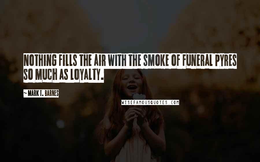 Mark T. Barnes Quotes: Nothing fills the air with the smoke of funeral pyres so much as loyalty.