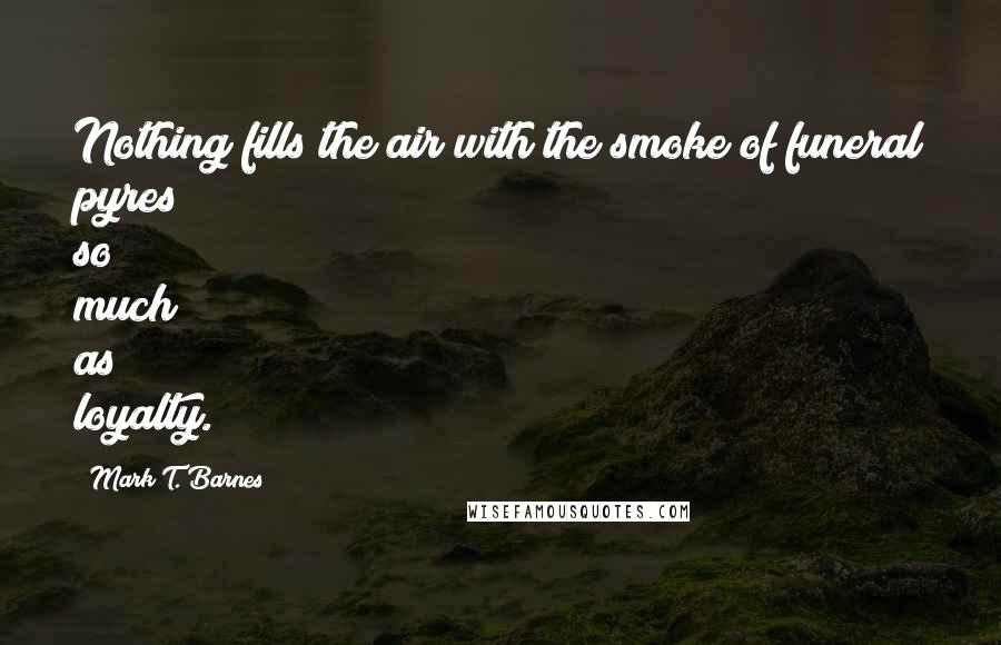 Mark T. Barnes Quotes: Nothing fills the air with the smoke of funeral pyres so much as loyalty.