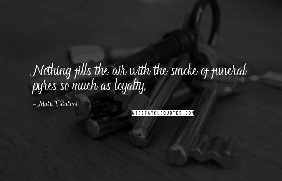 Mark T. Barnes Quotes: Nothing fills the air with the smoke of funeral pyres so much as loyalty.