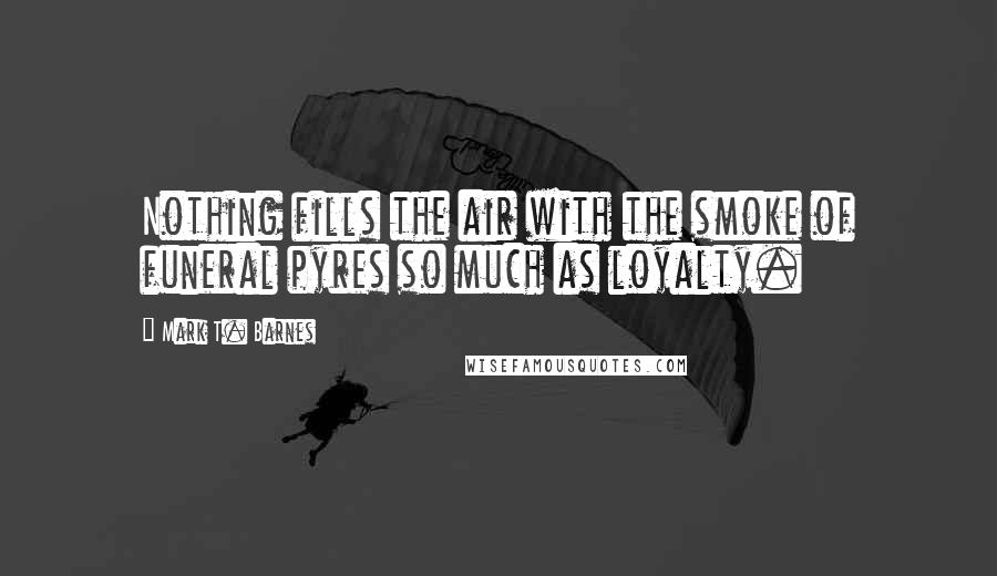 Mark T. Barnes Quotes: Nothing fills the air with the smoke of funeral pyres so much as loyalty.