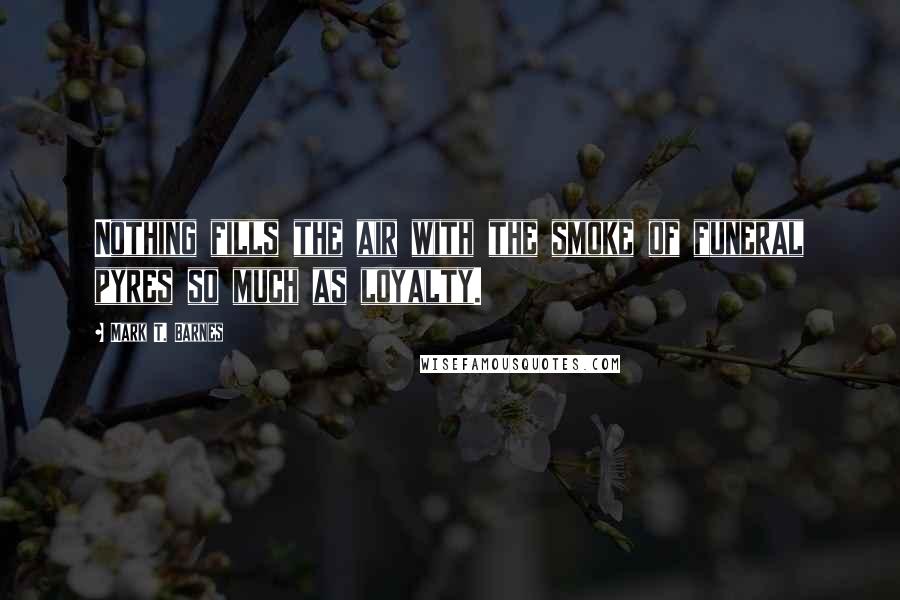 Mark T. Barnes Quotes: Nothing fills the air with the smoke of funeral pyres so much as loyalty.