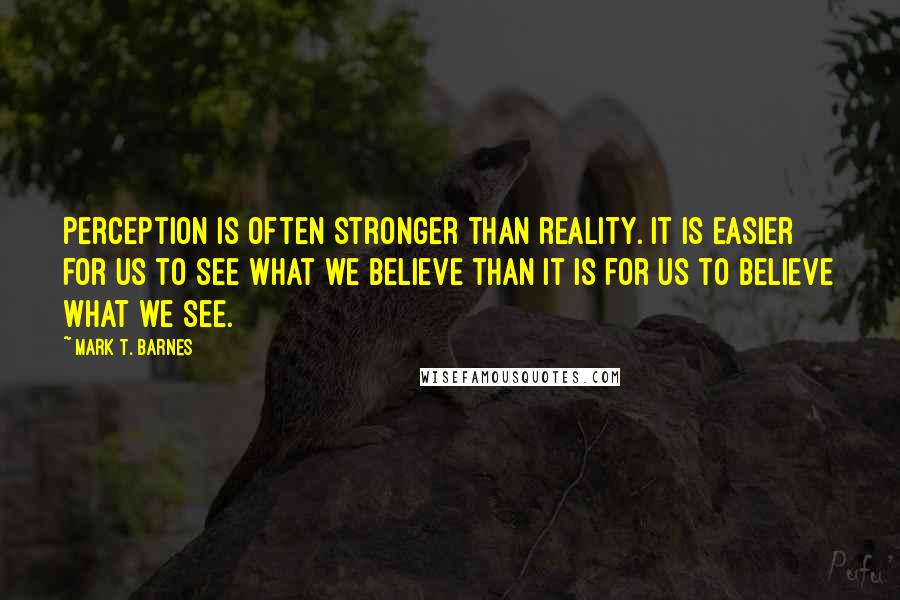 Mark T. Barnes Quotes: Perception is often stronger than reality. It is easier for us to see what we believe than it is for us to believe what we see.