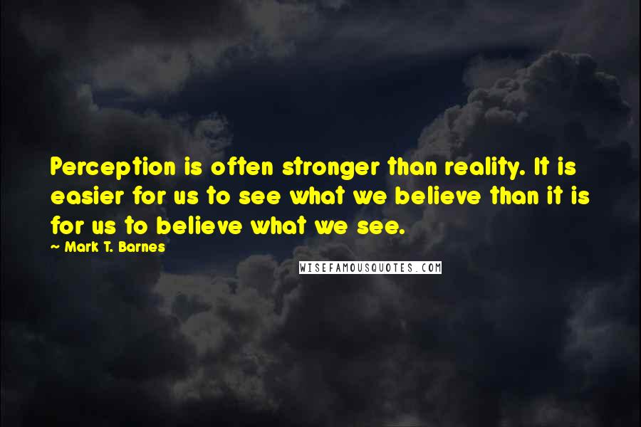 Mark T. Barnes Quotes: Perception is often stronger than reality. It is easier for us to see what we believe than it is for us to believe what we see.