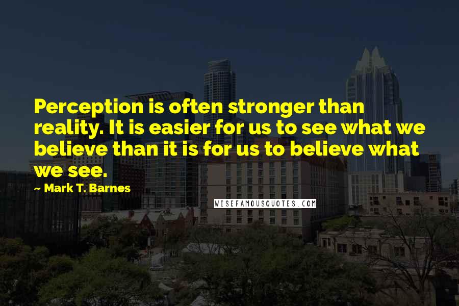 Mark T. Barnes Quotes: Perception is often stronger than reality. It is easier for us to see what we believe than it is for us to believe what we see.