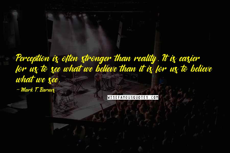 Mark T. Barnes Quotes: Perception is often stronger than reality. It is easier for us to see what we believe than it is for us to believe what we see.