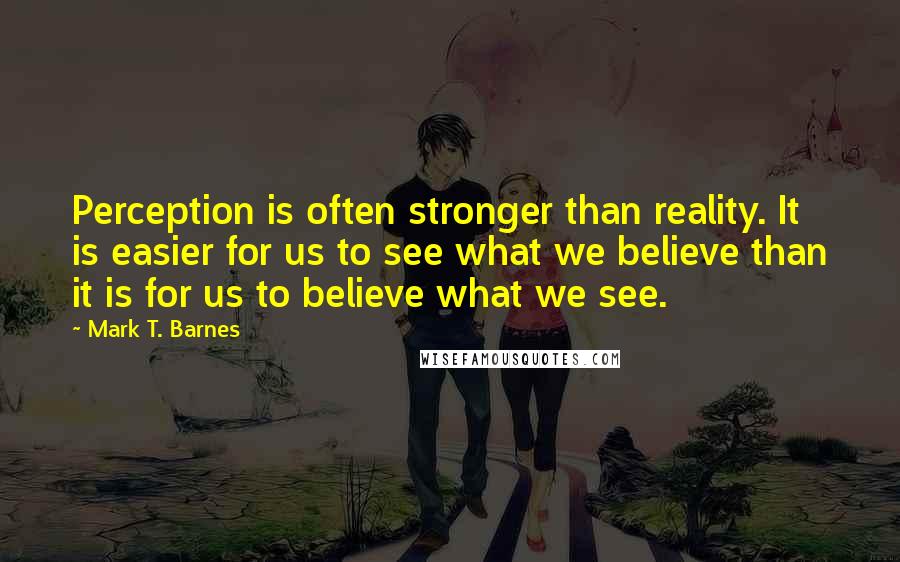 Mark T. Barnes Quotes: Perception is often stronger than reality. It is easier for us to see what we believe than it is for us to believe what we see.