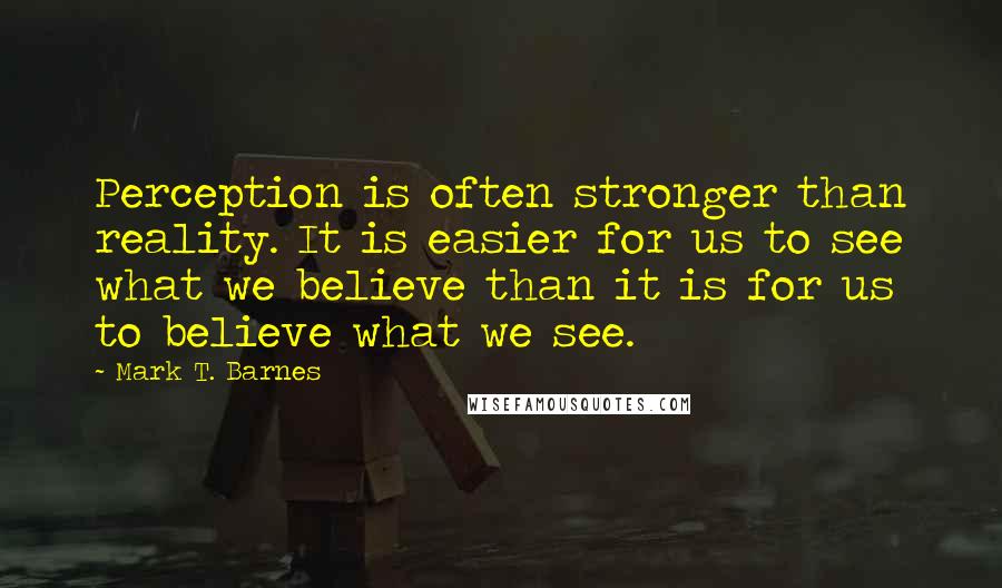 Mark T. Barnes Quotes: Perception is often stronger than reality. It is easier for us to see what we believe than it is for us to believe what we see.