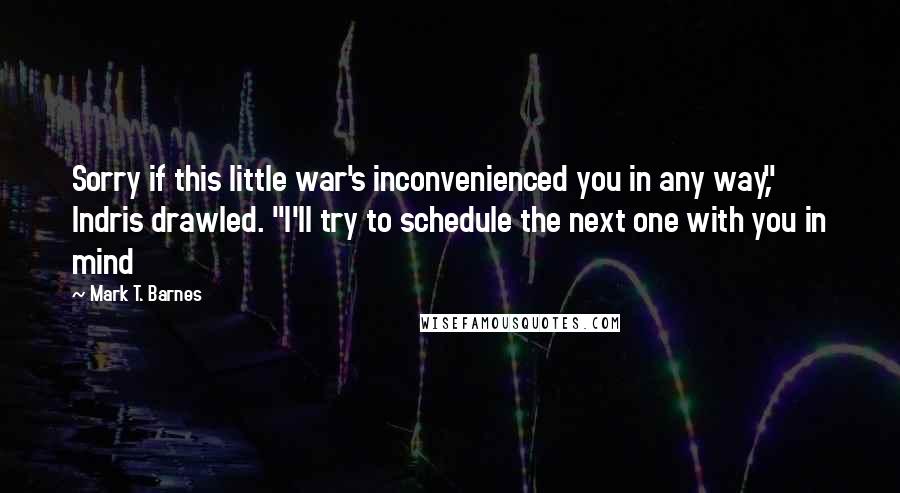 Mark T. Barnes Quotes: Sorry if this little war's inconvenienced you in any way," Indris drawled. "I'll try to schedule the next one with you in mind