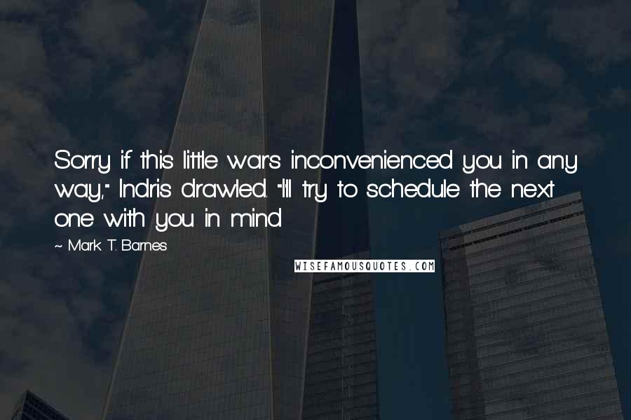 Mark T. Barnes Quotes: Sorry if this little war's inconvenienced you in any way," Indris drawled. "I'll try to schedule the next one with you in mind