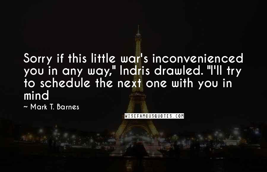 Mark T. Barnes Quotes: Sorry if this little war's inconvenienced you in any way," Indris drawled. "I'll try to schedule the next one with you in mind