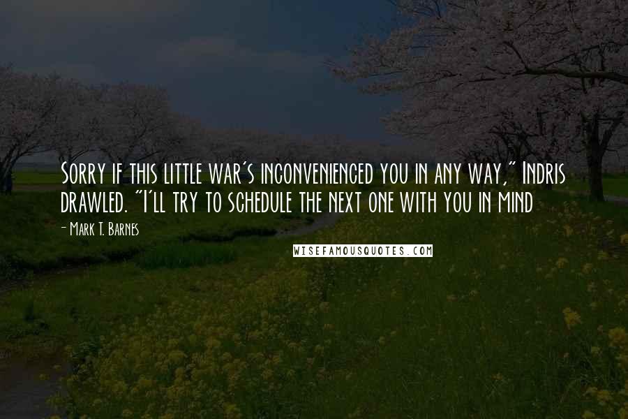 Mark T. Barnes Quotes: Sorry if this little war's inconvenienced you in any way," Indris drawled. "I'll try to schedule the next one with you in mind