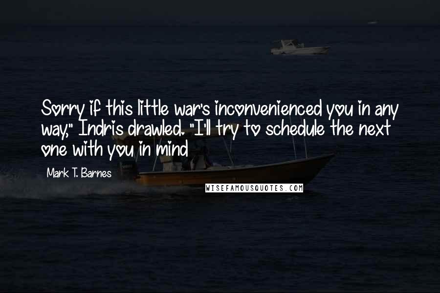 Mark T. Barnes Quotes: Sorry if this little war's inconvenienced you in any way," Indris drawled. "I'll try to schedule the next one with you in mind