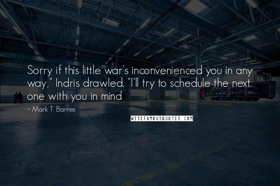 Mark T. Barnes Quotes: Sorry if this little war's inconvenienced you in any way," Indris drawled. "I'll try to schedule the next one with you in mind