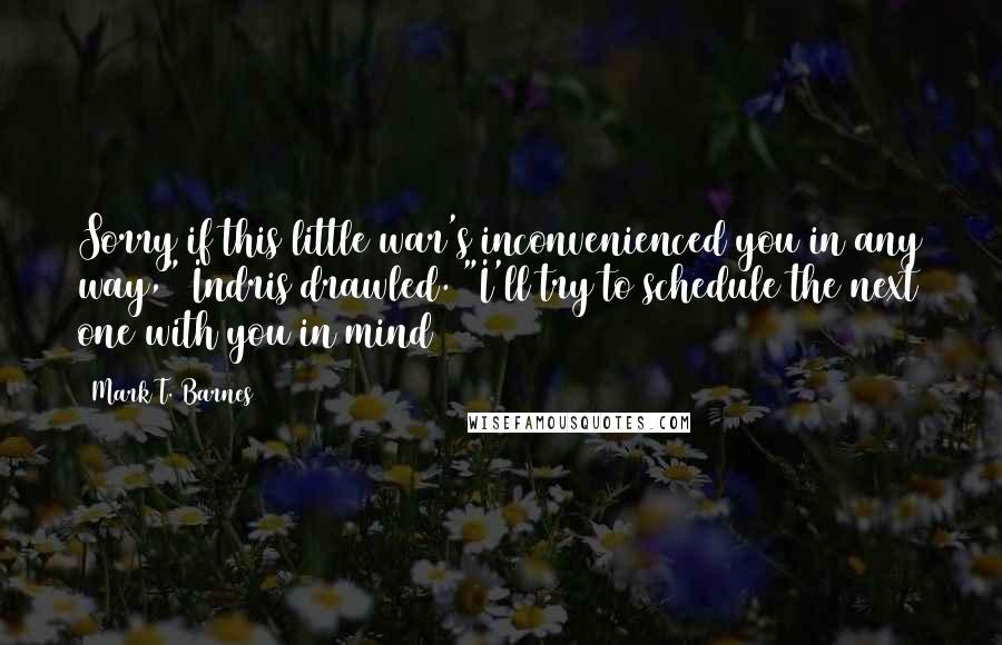 Mark T. Barnes Quotes: Sorry if this little war's inconvenienced you in any way," Indris drawled. "I'll try to schedule the next one with you in mind