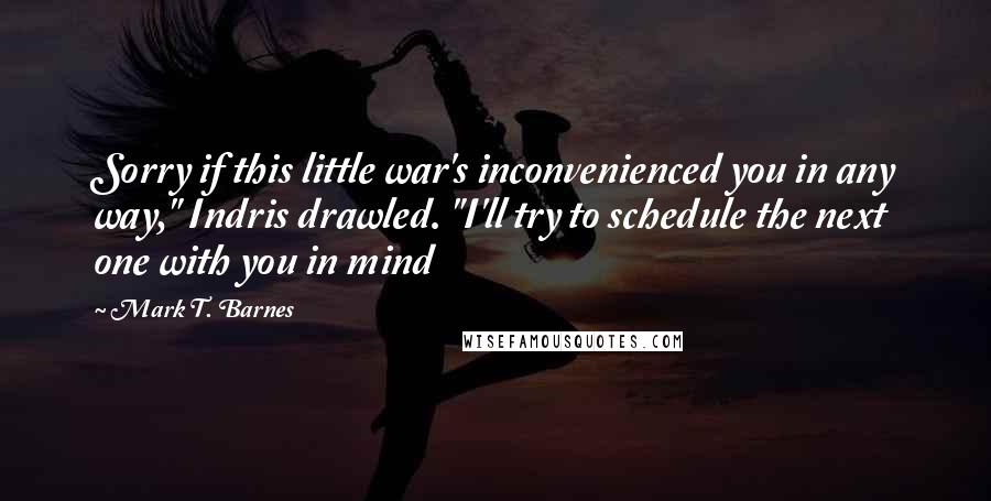 Mark T. Barnes Quotes: Sorry if this little war's inconvenienced you in any way," Indris drawled. "I'll try to schedule the next one with you in mind