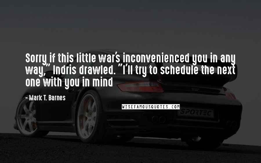 Mark T. Barnes Quotes: Sorry if this little war's inconvenienced you in any way," Indris drawled. "I'll try to schedule the next one with you in mind