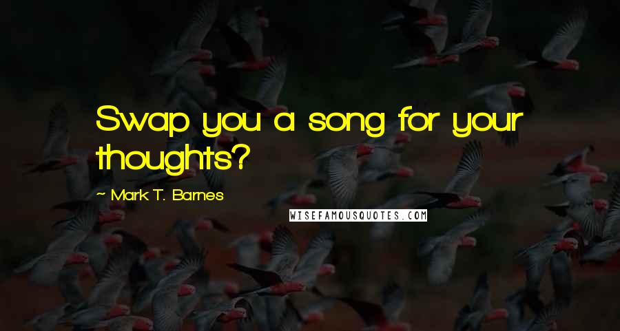 Mark T. Barnes Quotes: Swap you a song for your thoughts?