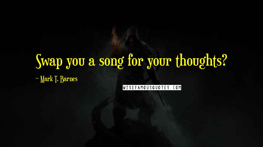 Mark T. Barnes Quotes: Swap you a song for your thoughts?