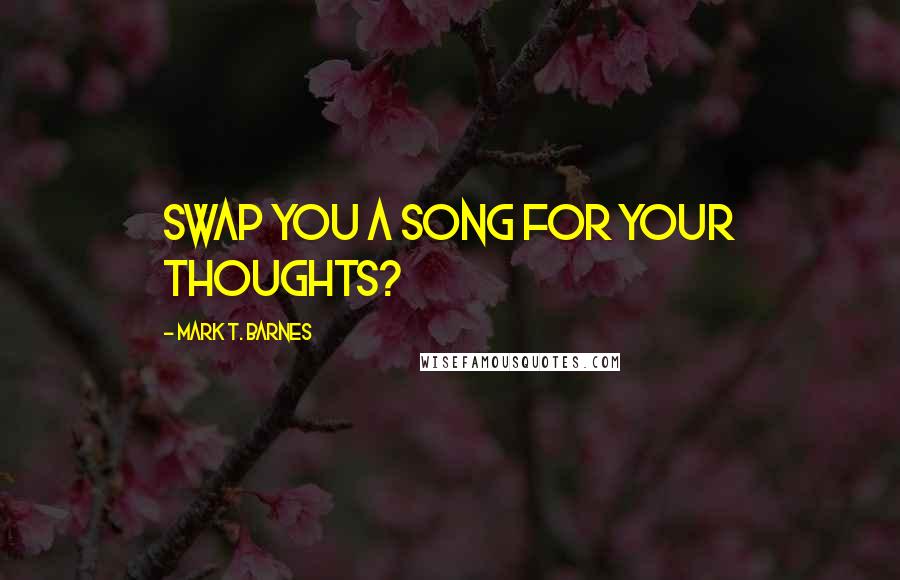 Mark T. Barnes Quotes: Swap you a song for your thoughts?