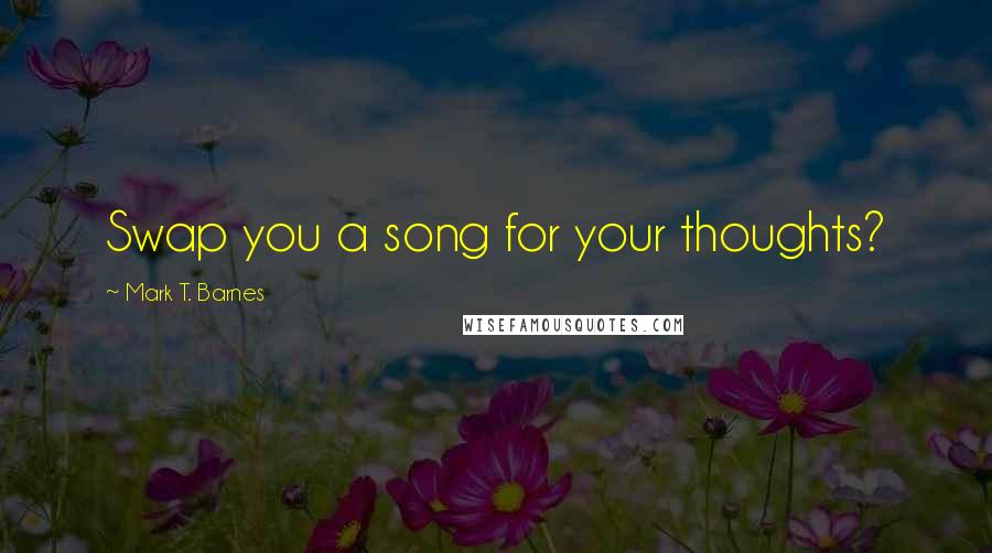 Mark T. Barnes Quotes: Swap you a song for your thoughts?