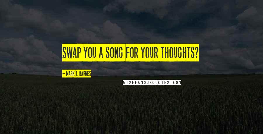 Mark T. Barnes Quotes: Swap you a song for your thoughts?
