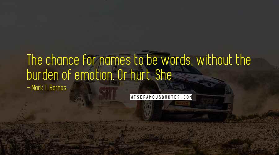 Mark T. Barnes Quotes: The chance for names to be words, without the burden of emotion. Or hurt. She