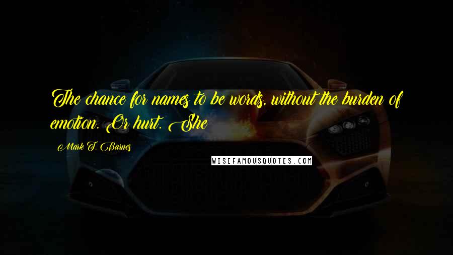 Mark T. Barnes Quotes: The chance for names to be words, without the burden of emotion. Or hurt. She