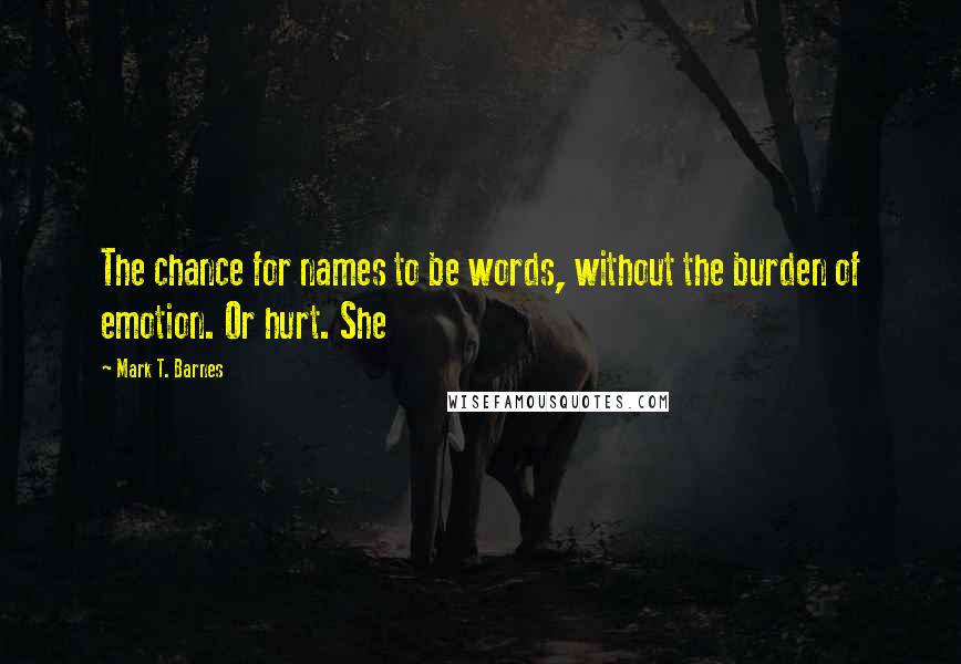 Mark T. Barnes Quotes: The chance for names to be words, without the burden of emotion. Or hurt. She