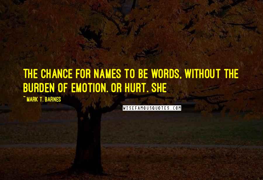 Mark T. Barnes Quotes: The chance for names to be words, without the burden of emotion. Or hurt. She