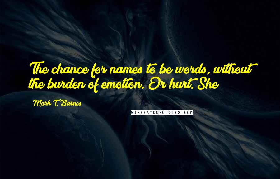 Mark T. Barnes Quotes: The chance for names to be words, without the burden of emotion. Or hurt. She