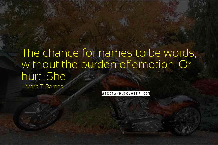 Mark T. Barnes Quotes: The chance for names to be words, without the burden of emotion. Or hurt. She