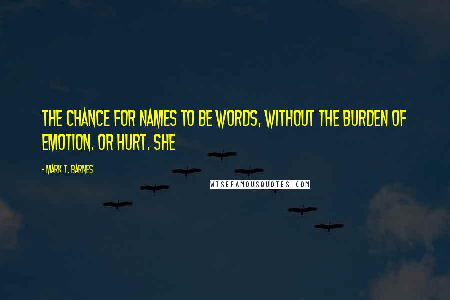 Mark T. Barnes Quotes: The chance for names to be words, without the burden of emotion. Or hurt. She