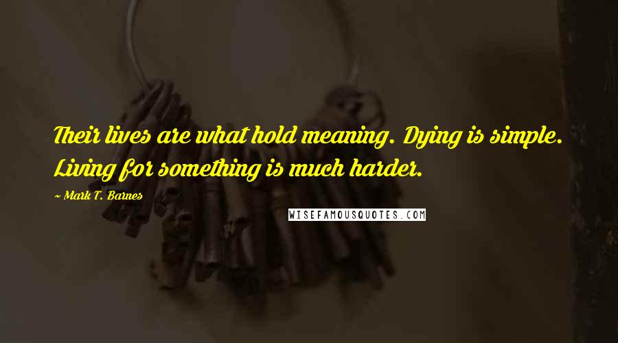 Mark T. Barnes Quotes: Their lives are what hold meaning. Dying is simple. Living for something is much harder.