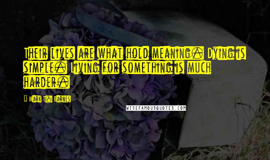 Mark T. Barnes Quotes: Their lives are what hold meaning. Dying is simple. Living for something is much harder.