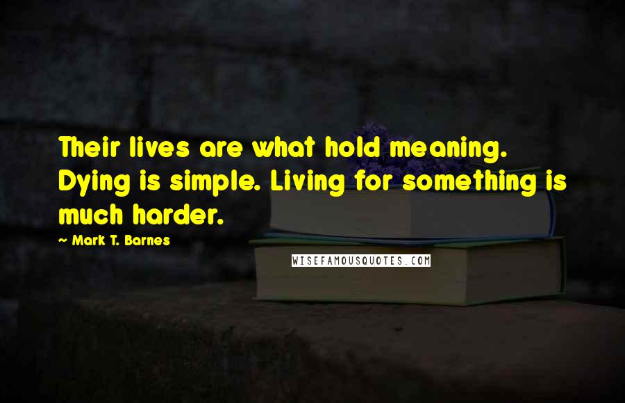 Mark T. Barnes Quotes: Their lives are what hold meaning. Dying is simple. Living for something is much harder.