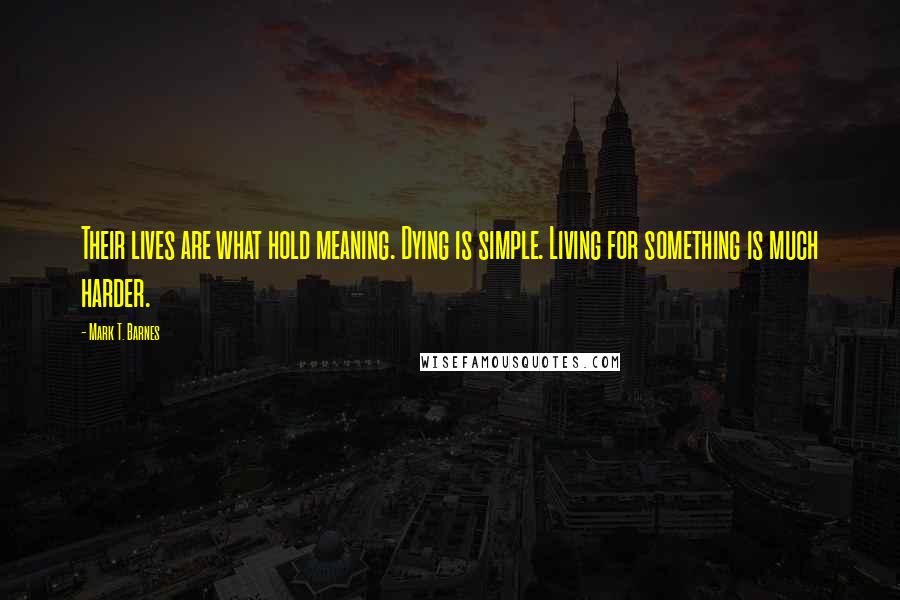 Mark T. Barnes Quotes: Their lives are what hold meaning. Dying is simple. Living for something is much harder.