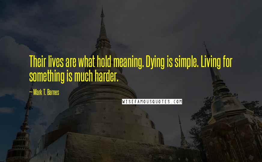 Mark T. Barnes Quotes: Their lives are what hold meaning. Dying is simple. Living for something is much harder.