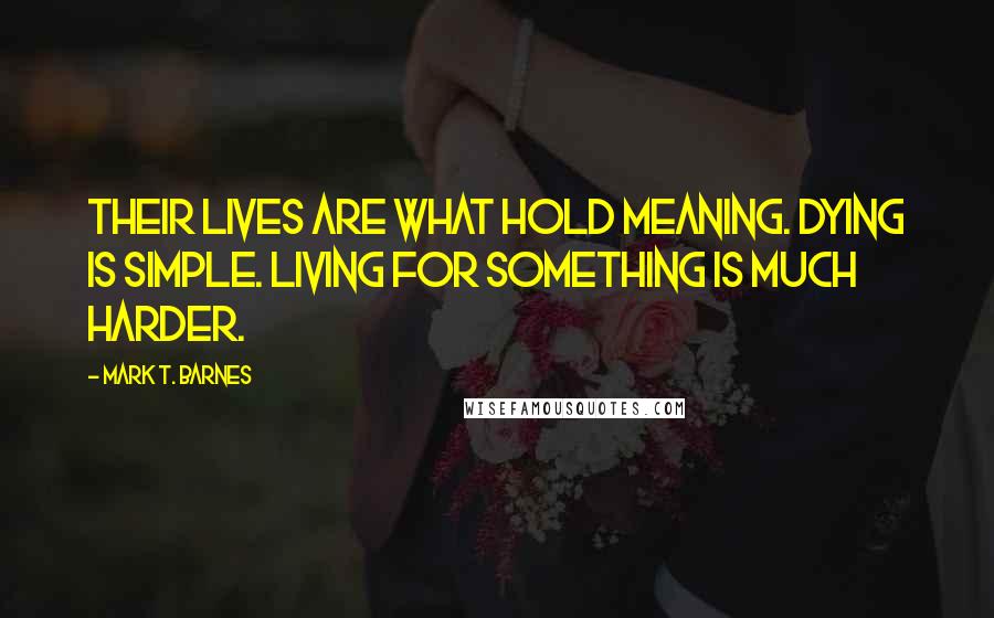 Mark T. Barnes Quotes: Their lives are what hold meaning. Dying is simple. Living for something is much harder.