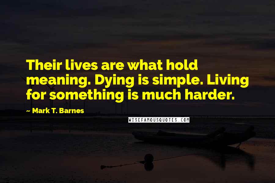 Mark T. Barnes Quotes: Their lives are what hold meaning. Dying is simple. Living for something is much harder.