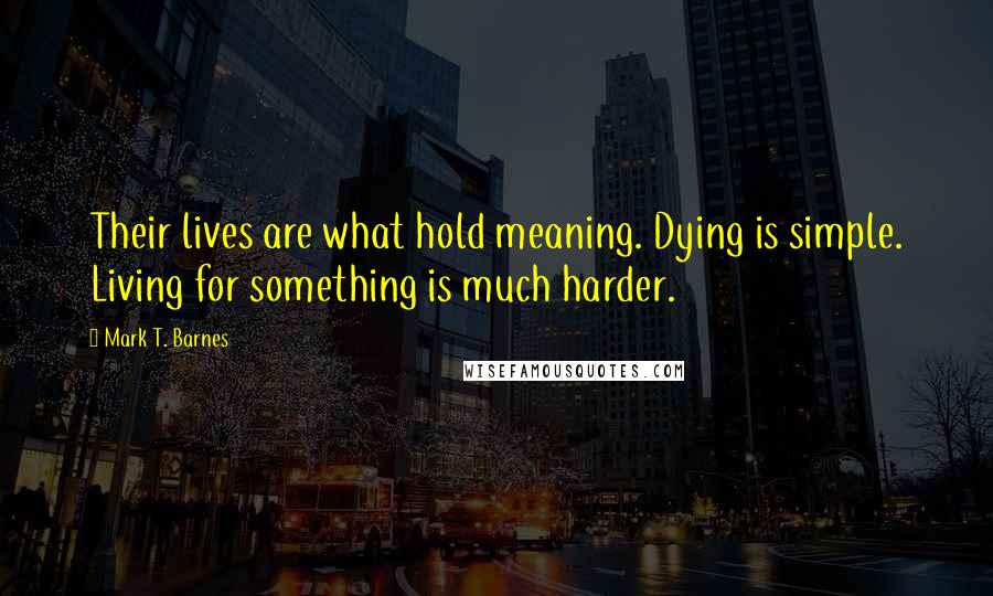 Mark T. Barnes Quotes: Their lives are what hold meaning. Dying is simple. Living for something is much harder.