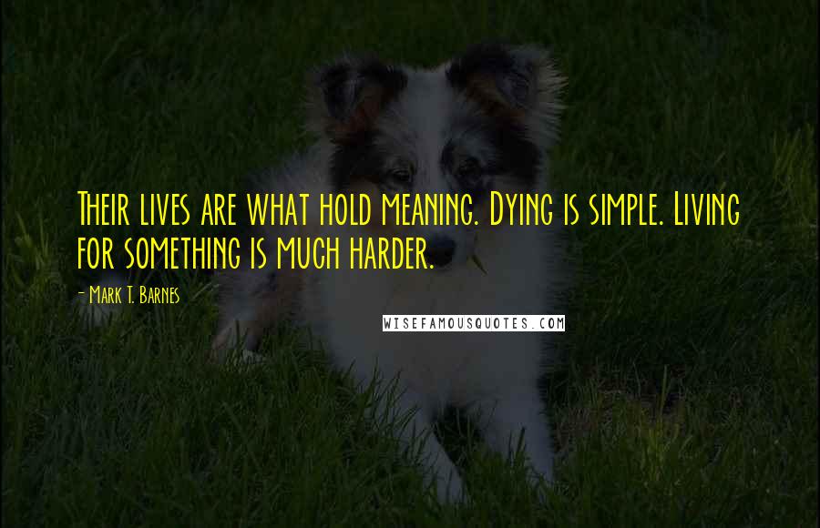 Mark T. Barnes Quotes: Their lives are what hold meaning. Dying is simple. Living for something is much harder.