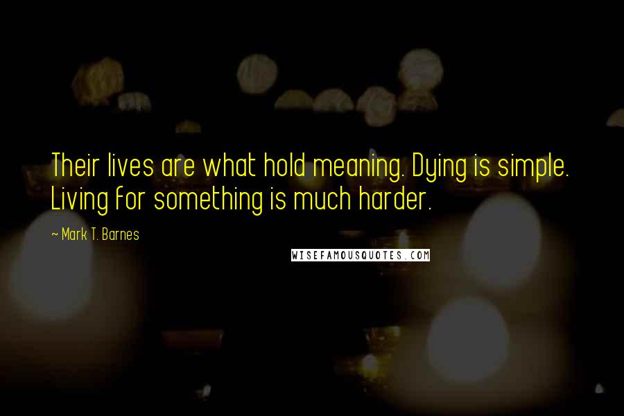 Mark T. Barnes Quotes: Their lives are what hold meaning. Dying is simple. Living for something is much harder.