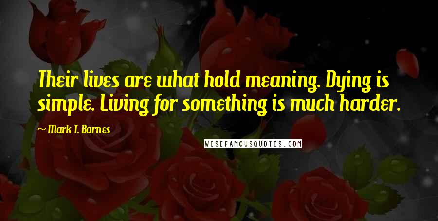 Mark T. Barnes Quotes: Their lives are what hold meaning. Dying is simple. Living for something is much harder.