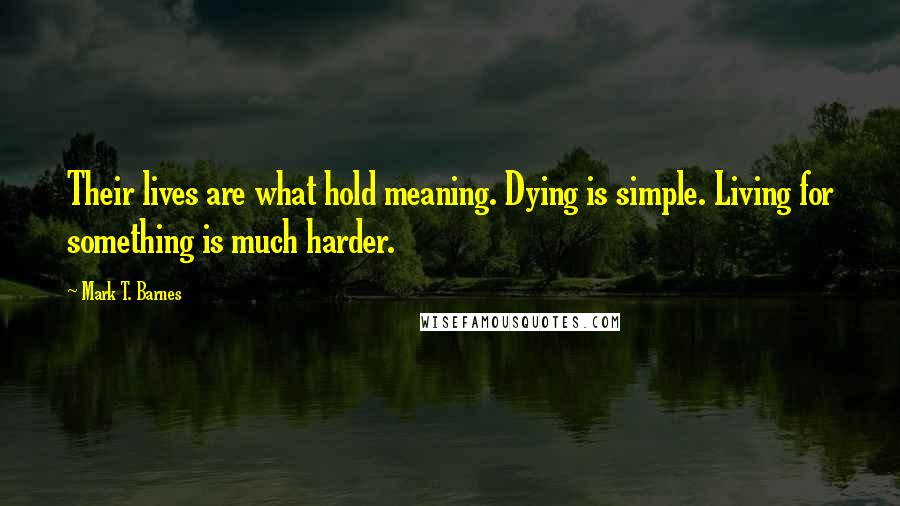 Mark T. Barnes Quotes: Their lives are what hold meaning. Dying is simple. Living for something is much harder.