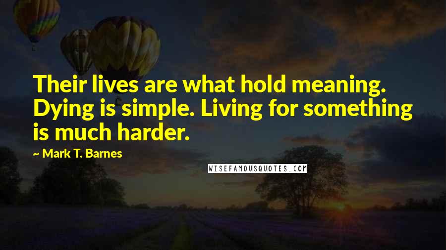 Mark T. Barnes Quotes: Their lives are what hold meaning. Dying is simple. Living for something is much harder.