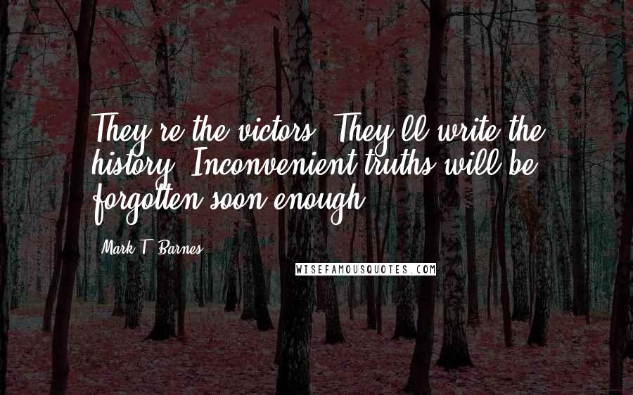 Mark T. Barnes Quotes: They're the victors. They'll write the history. Inconvenient truths will be forgotten soon enough.