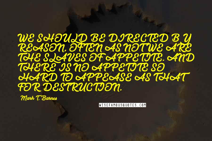 Mark T. Barnes Quotes: WE SHOULD BE DIRECTED BY REASON, OFTEN AS NOT WE ARE THE SLAVES OF APPETITE. AND THERE IS NO APPETITE SO HARD TO APPEASE AS THAT FOR DESTRUCTION.